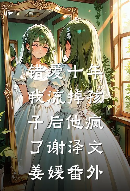 错爱十年，我流掉孩子后他疯了(谢泽文姜媛)番外