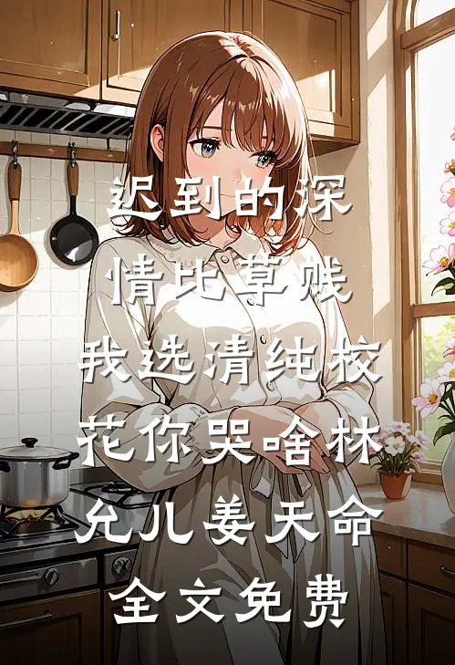 迟到的深情比草贱，我选清纯校花你哭啥林允儿姜天命全文免费