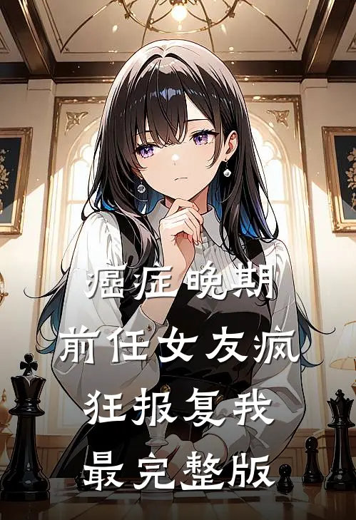 癌症晚期，前任女友疯狂报复我最完整版