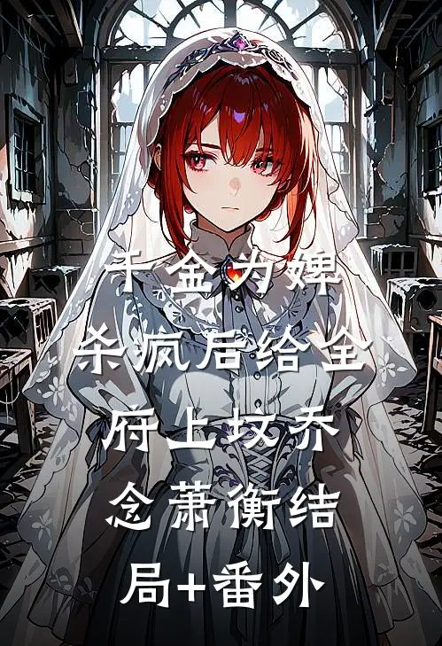 千金为婢，杀疯后给全府上坟乔念萧衡结局+番外