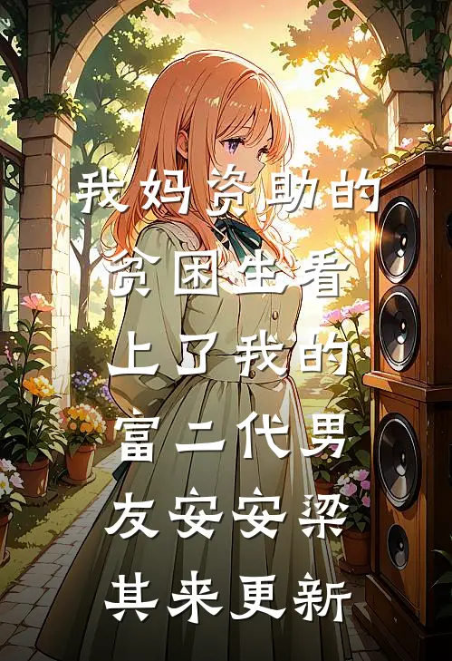 我妈资助的贫困生看上了我的富二代男友安安梁其来更新