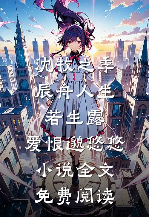 沈牧之季辰舟人生若生露，爱恨邈悠悠小说全文免费阅读