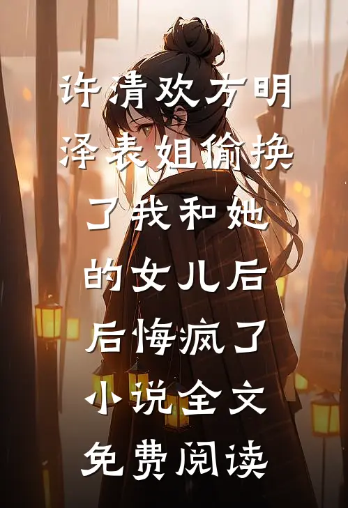 许清欢方明泽表姐偷换了我和她的女儿后，后悔疯了小说全文免费阅读