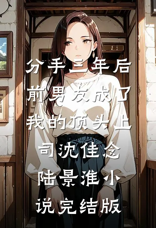 分手三年后，前男友成了我的顶头上司沈佳念陆景淮小说完结版