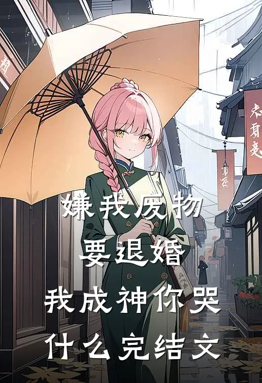 嫌我废物要退婚，我成神你哭什么完结文