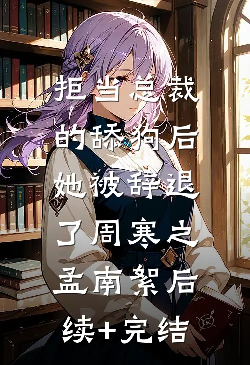 拒当总裁的舔狗后，她被辞退了周寒之孟南絮后续+完结