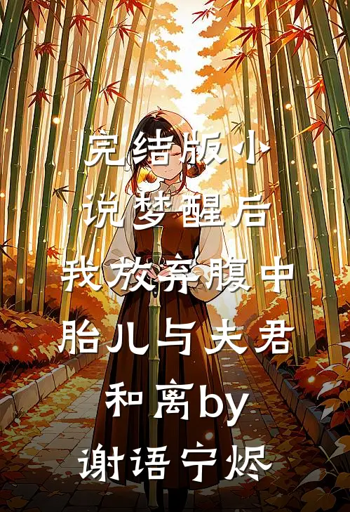 完结版小说梦醒后，我放弃腹中胎儿与夫君和离by谢语宁烬