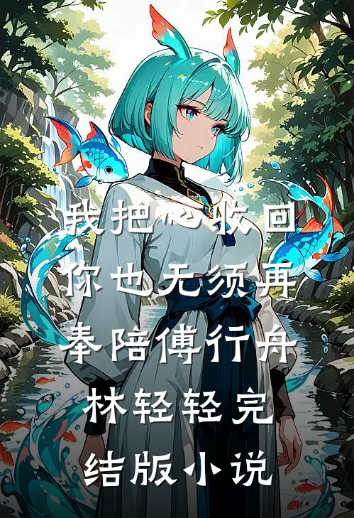 我把心收回，你也无须再奉陪傅行舟林轻轻完结版小说