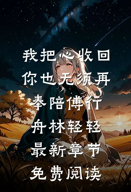 我把心收回，你也无须再奉陪傅行舟林轻轻最新章节免费阅读
