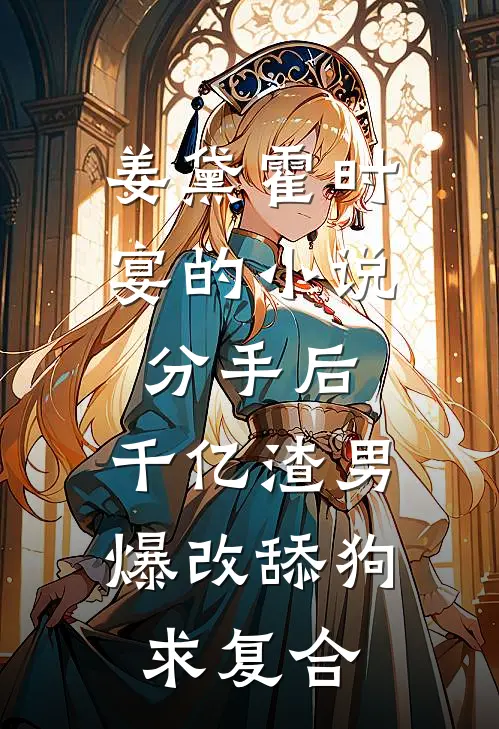 姜黛霍时宴的小说分手后，千亿渣男爆改舔狗求复合