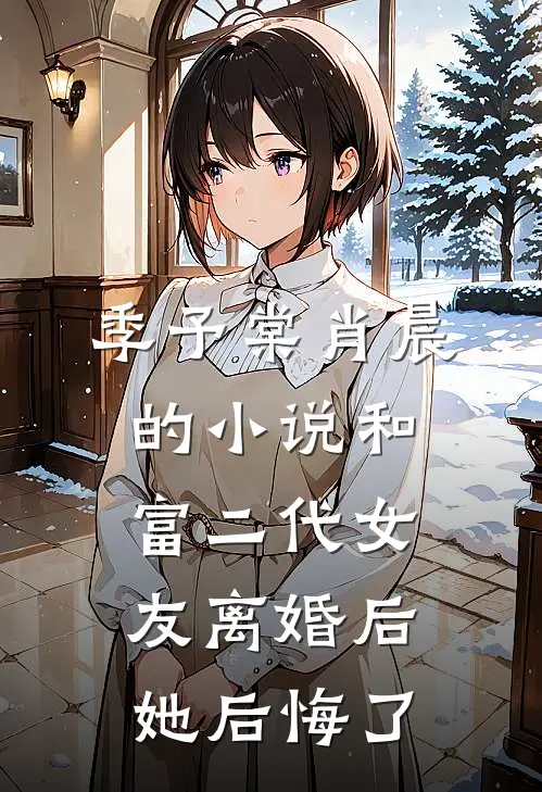 季予棠肖晨的小说和富二代女友离婚后她后悔了