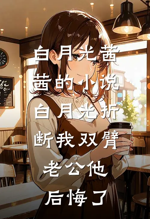 白月光茜茜的小说白月光折断我双臂，老公他后悔了