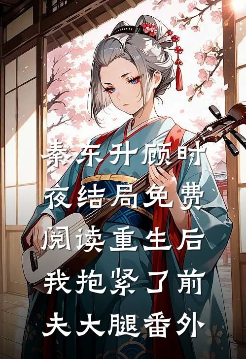 秦东升顾时夜结局免费阅读重生后，我抱紧了前夫大腿番外