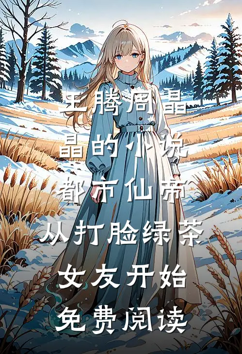 王腾周晶晶的小说都市仙帝，从打脸绿茶女友开始免费阅读
