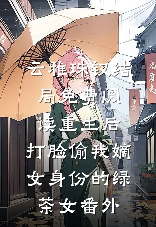 云雅珠钗结局免费阅读重生后，打脸偷我嫡女身份的绿茶女番外