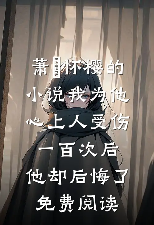 萧璟怀樱的小说我为他心上人受伤一百次后，他却后悔了免费阅读