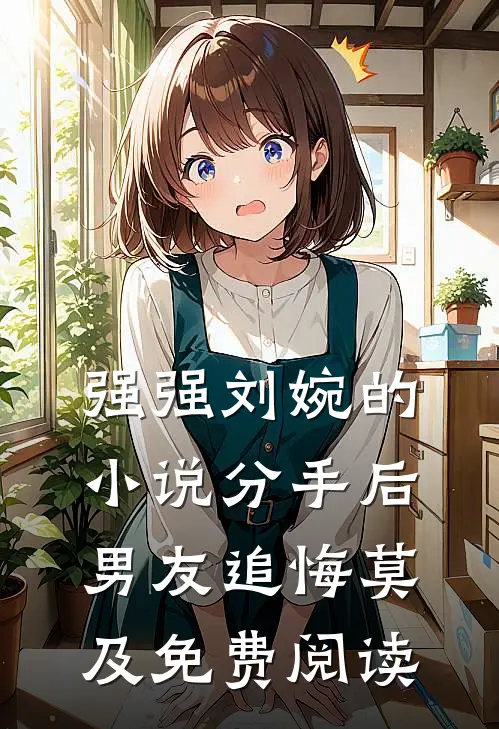 强强刘婉的小说分手后，男友追悔莫及免费阅读