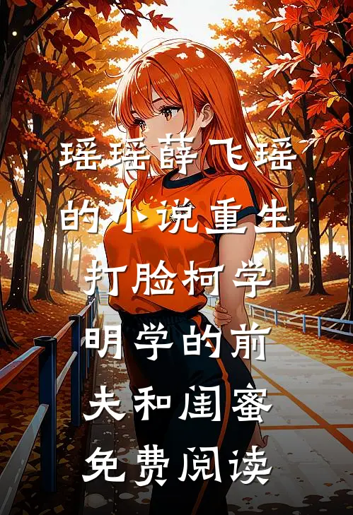 瑶瑶薛飞瑶的小说重生打脸“柯学”“明学”的前夫和闺蜜免费阅读