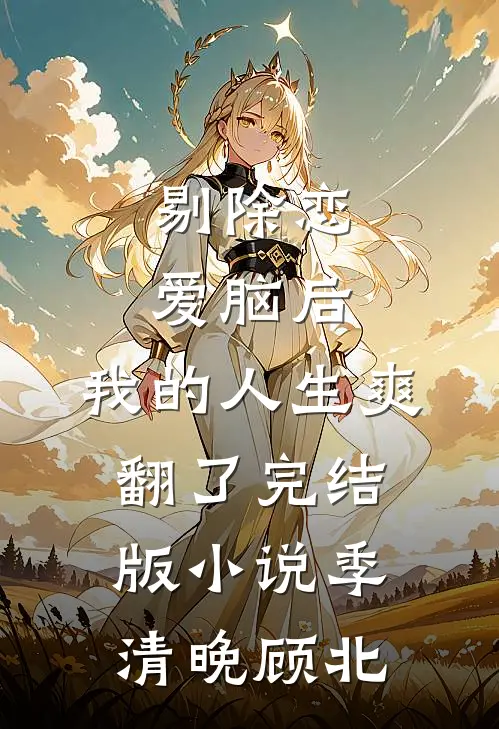 剔除恋爱脑后，我的人生爽翻了完结版小说季清晚顾北
