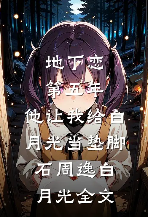 地下恋第五年，他让我给白月光当垫脚石周逸白月光全文