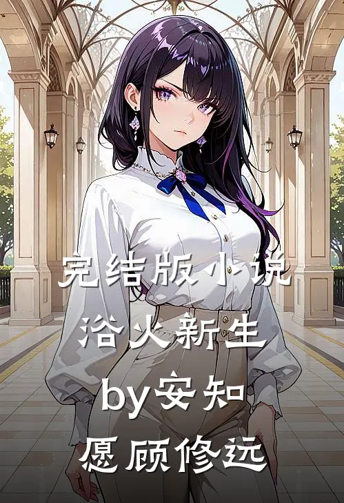 完结版小说浴火新生by安知愿顾修远