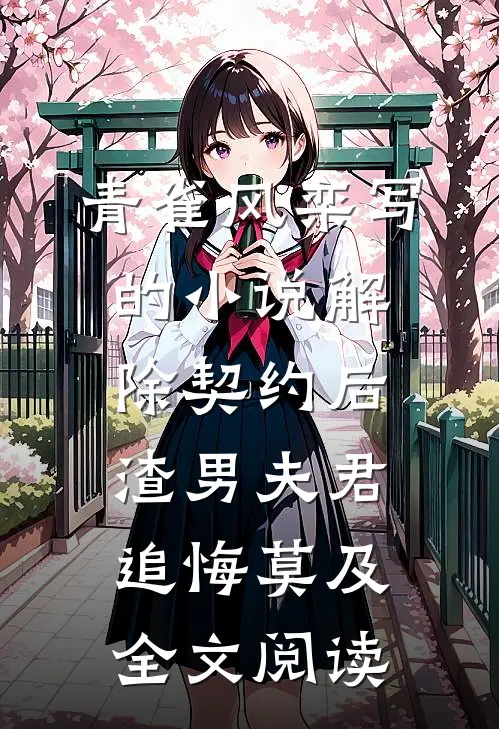 青雀风栾写的小说解除契约后，渣男夫君追悔莫及全文阅读