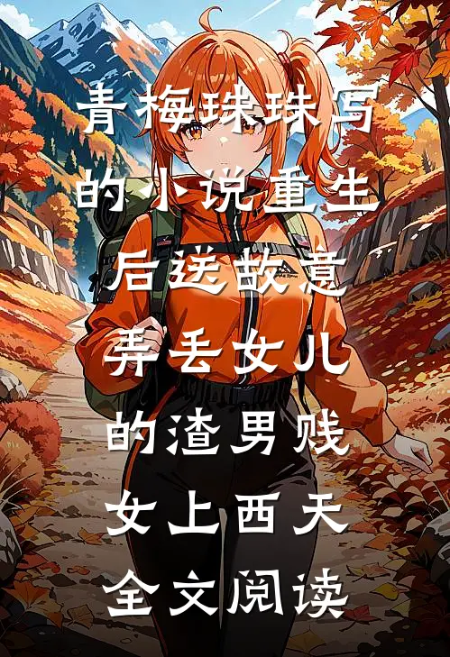 青梅珠珠写的小说重生后送故意弄丢女儿的渣男贱女上西天全文阅读