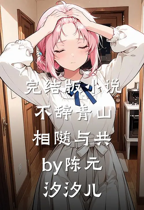 完结版小说不辞青山，相随与共by陈元汐汐儿