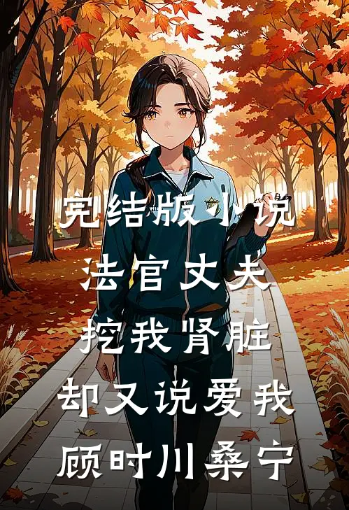 完结版小说法官丈夫挖我肾脏，却又说爱我顾时川桑宁