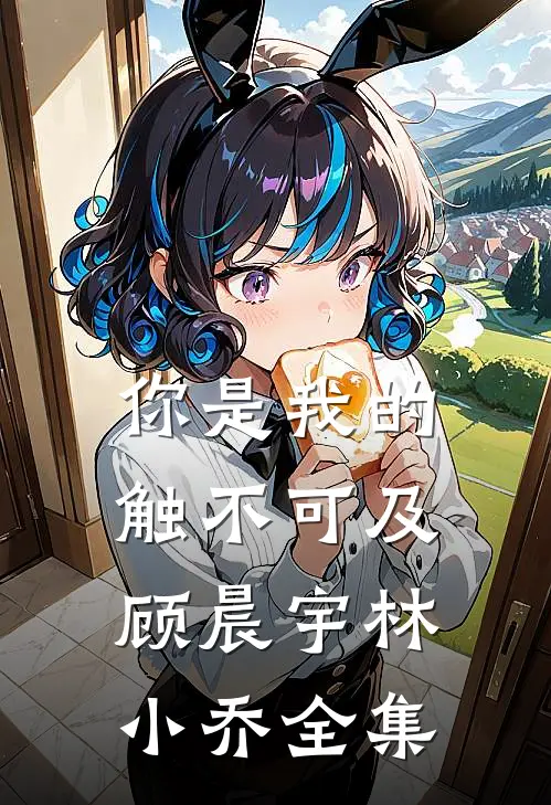 你是我的触不可及顾晨宇林小乔全集