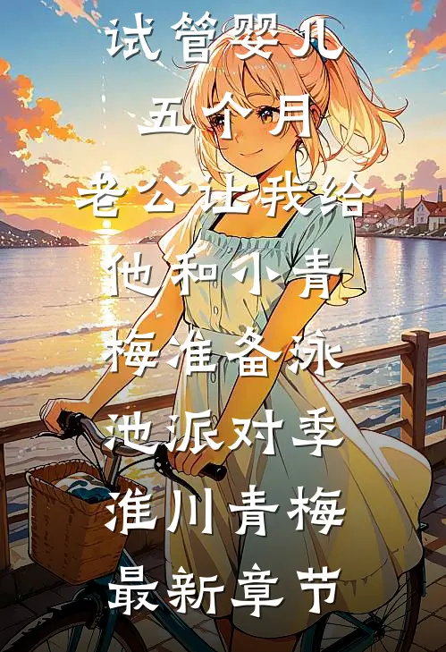 试管婴儿五个月，老公让我给他和小青梅准备泳池派对季淮川青梅最新章节