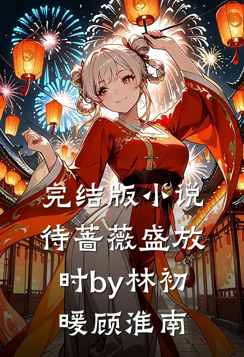 完结版小说待蔷薇盛放时by林初暖顾淮南