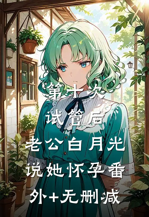 第十次试管后，老公白月光说她怀孕番外+无删减