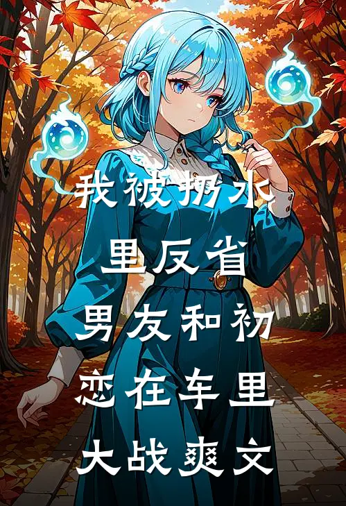 我被扔水里反省，男友和初恋在车里大战爽文