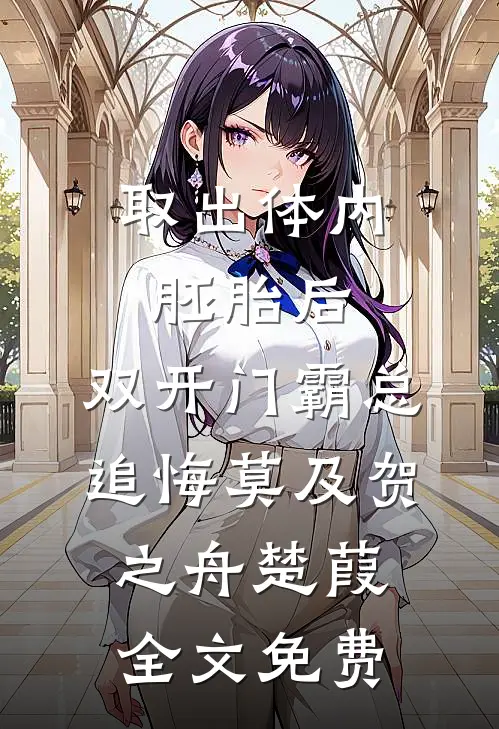 取出体内胚胎后，双开门霸总追悔莫及贺之舟楚葭全文免费