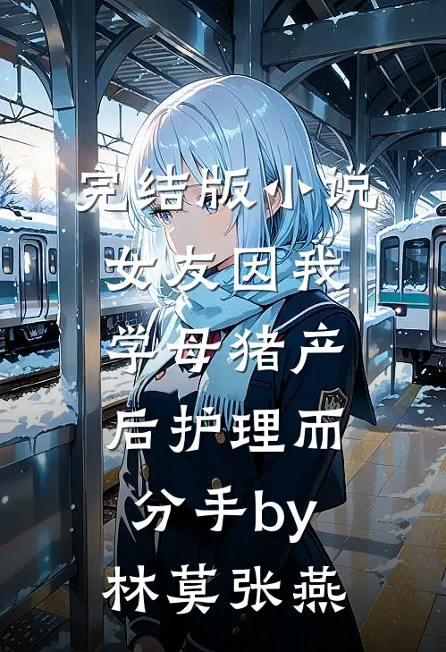 完结版小说女友因我学母猪产后护理而分手by林莫张燕