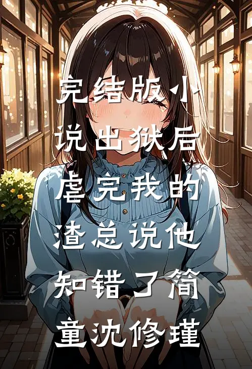 完结版小说出狱后，虐完我的渣总说他知错了简童沈修瑾