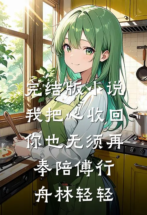 完结版小说我把心收回，你也无须再奉陪傅行舟林轻轻