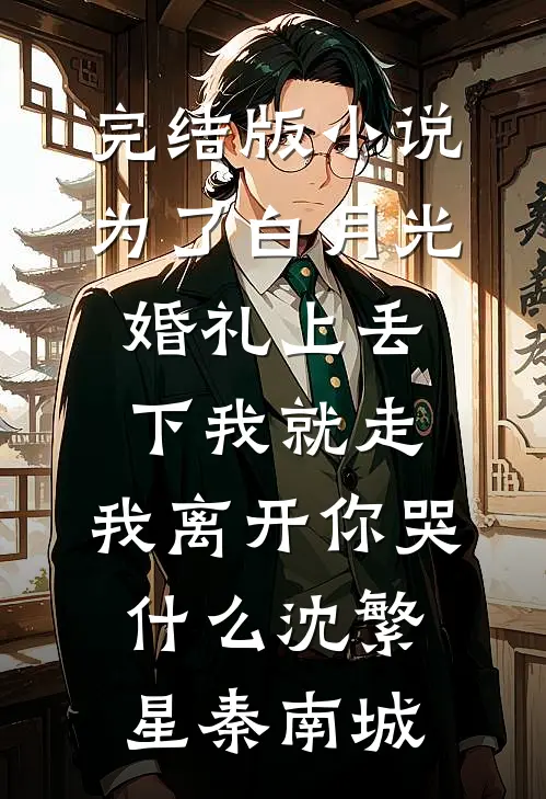 完结版小说为了白月光婚礼上丢下我就走，我离开你哭什么沈繁星秦南城