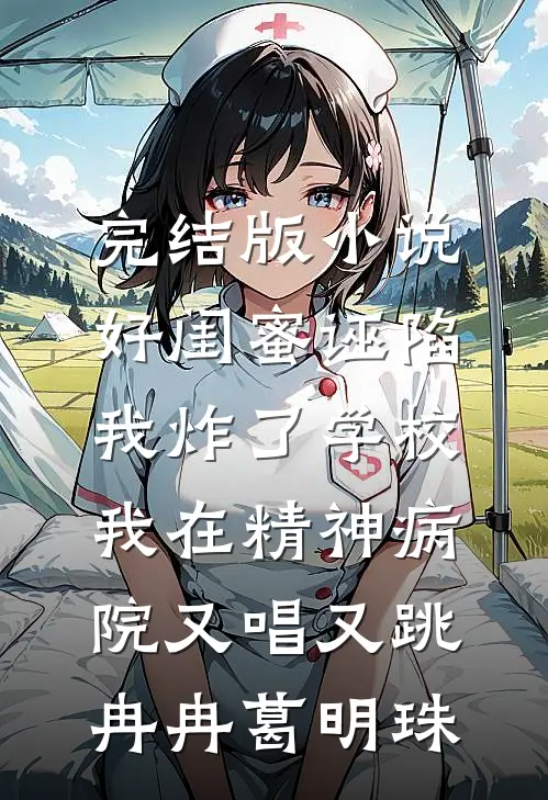 完结版小说好闺蜜诬陷我炸了学校，我在精神病院又唱又跳冉冉葛明珠