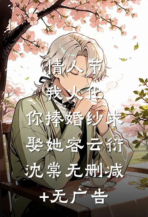 情人节我火化，你捧婚纱求娶她容云衍沈棠无删减+无广告