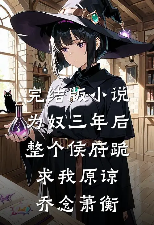 完结版小说为奴三年后，整个侯府跪求我原谅乔念萧衡