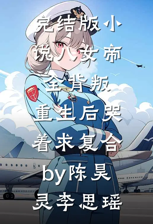 完结版小说八女帝全背叛，重生后哭着求复合by陈昊灵李思瑶