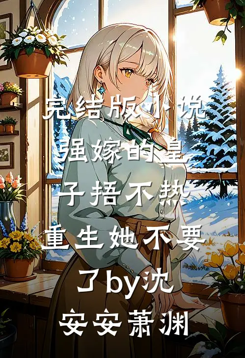 完结版小说强嫁的皇子捂不热，重生她不要了by沈安安萧渊