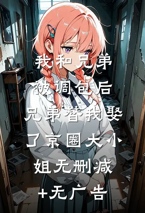 我和兄弟被调包后，兄弟替我娶了京圈大小姐无删减+无广告