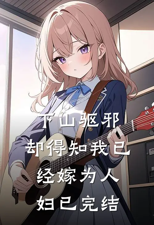 下山驱邪，却得知我已经嫁为人妇已完结