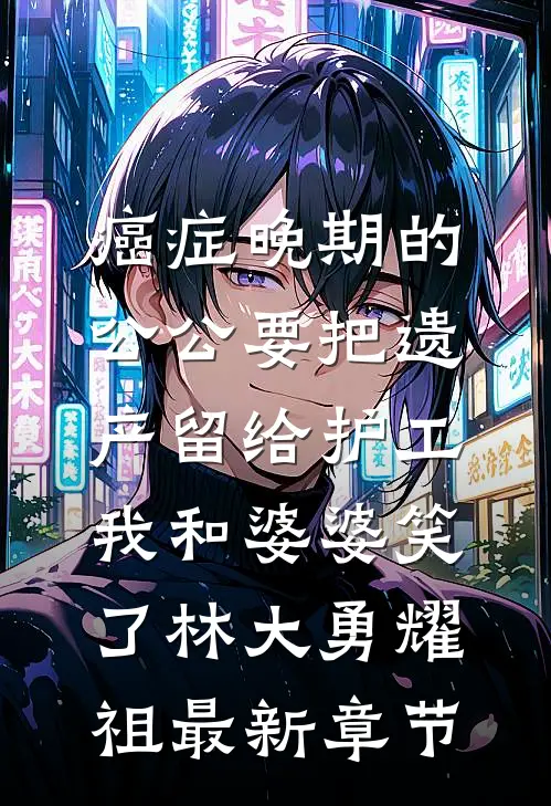 癌症晚期的公公要把遗产留给护工，我和婆婆笑了林大勇耀祖最新章节