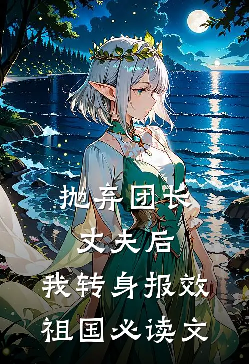 抛弃团长丈夫后，我转身报效祖国必读文