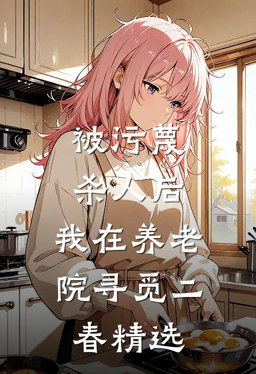 被污蔑杀人后，我在养老院寻觅二春精选