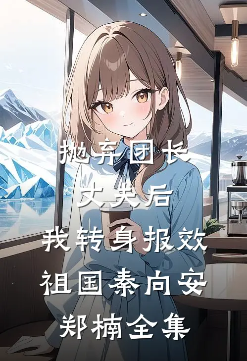 抛弃团长丈夫后，我转身报效祖国秦向安郑楠全集